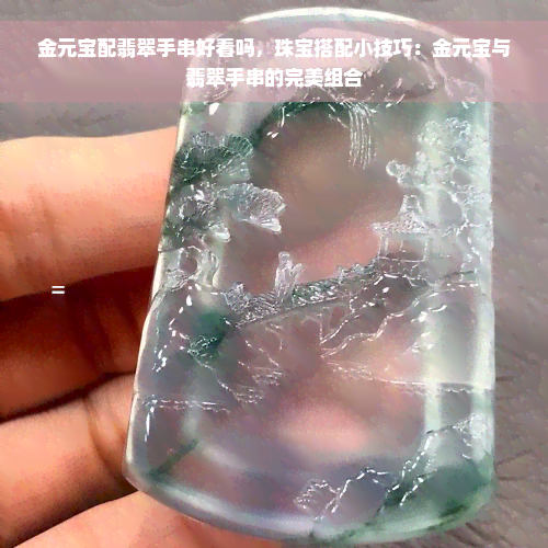 金元宝配翡翠手串好看吗，珠宝搭配小技巧：金元宝与翡翠手串的完美组合