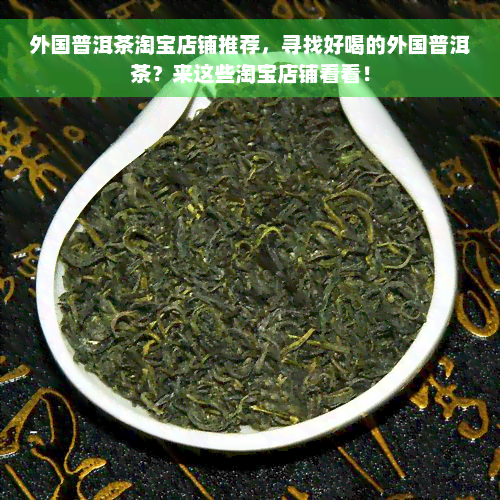 外国普洱茶淘宝店铺推荐，寻找好喝的外国普洱茶？来这些淘宝店铺看看！