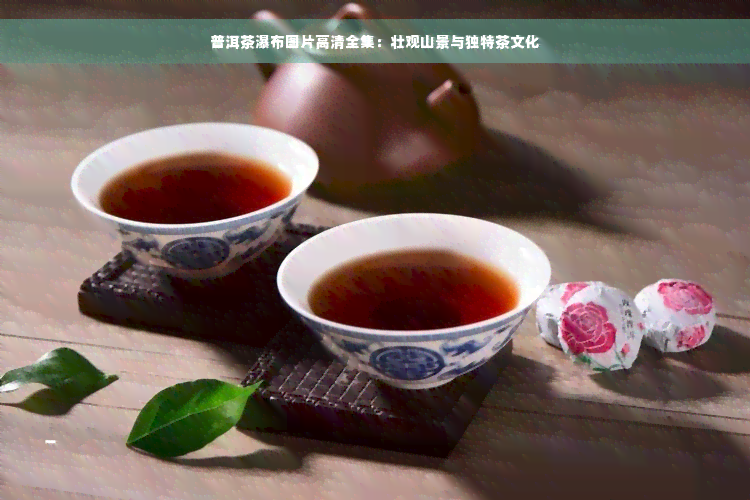 普洱茶瀑布图片高清全集：壮观山景与独特茶文化