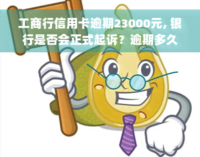 工商行信用卡逾期23000元, 银行是否会正式起诉？逾期多久可能被起诉？