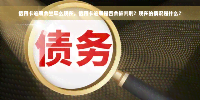 信用卡逾期会坐牢么现在，信用卡逾期是否会被判刑？现在的情况是什么？