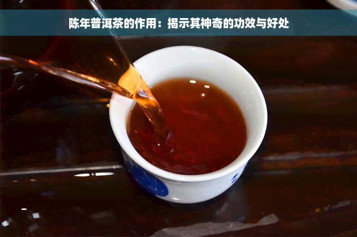 陈年普洱茶的作用：揭示其神奇的功效与好处