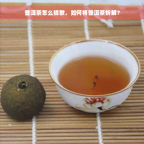 普洱茶怎么搞散，如何将普洱茶拆解？