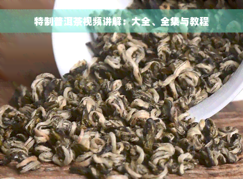 特制普洱茶视频讲解：大全、全集与教程