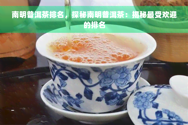 南明普洱茶排名，探秘南明普洱茶：揭秘更受欢迎的排名