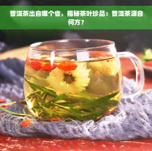 普洱茶出自哪个省，揭秘茶叶珍品：普洱茶源自何方？