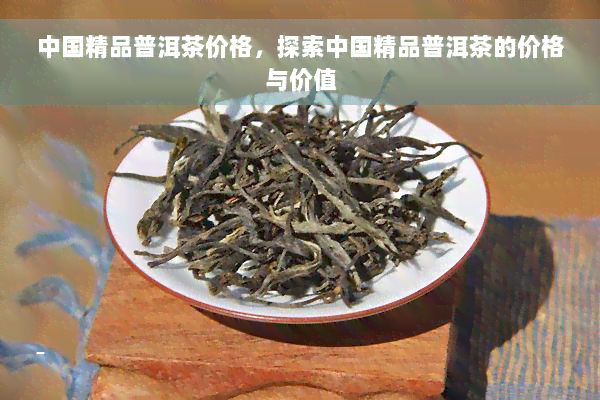 中国精品普洱茶价格，探索中国精品普洱茶的价格与价值