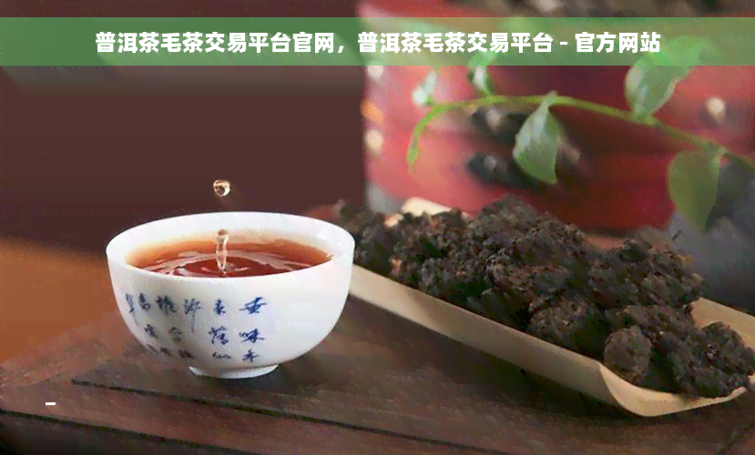 普洱茶毛茶交易平台官网，普洱茶毛茶交易平台 - 官方网站