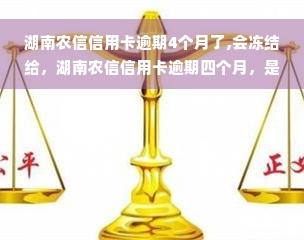 湖南农信信用卡逾期4个月了,会冻结给，湖南农信信用卡逾期四个月，是否会冻结？