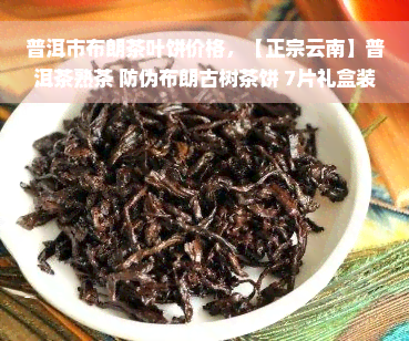 普洱市布朗茶叶饼价格，【正宗云南】普洱茶熟茶 防伪布朗古树茶饼 7片礼盒装茶叶整箱价格实nn（注：这个标题仅供参考，实际的标题应该根据具体的市场情况和销售策略来确定。）