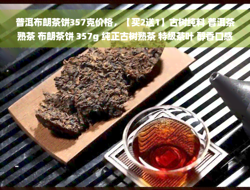 普洱布朗茶饼357克价格，【买2送1】古树纯料 普洱茶熟茶 布朗茶饼 357g 纯正古树熟茶 特级茶叶 醇香口感 放置越久越醇和