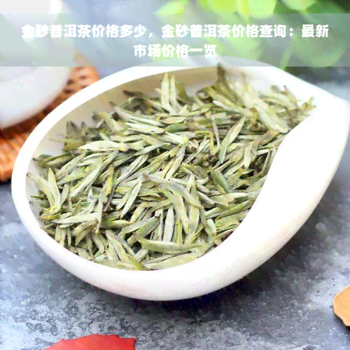 金砂普洱茶价格多少，金砂普洱茶价格查询：最新市场价格一览