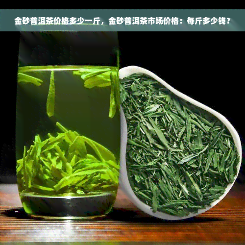 金砂普洱茶价格多少一斤，金砂普洱茶市场价格：每斤多少钱？