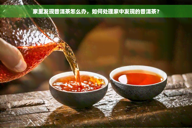 家里发现普洱茶怎么办，如何处理家中发现的普洱茶？