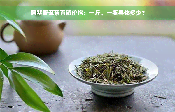 阿紫普洱茶直销价格：一斤、一瓶具体多少？