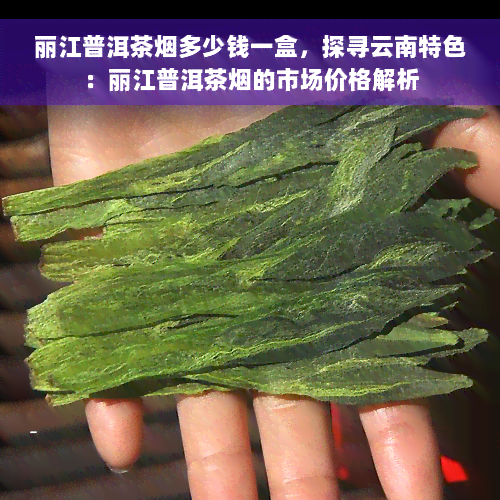 丽江普洱茶烟多少钱一盒，探寻云南特色：丽江普洱茶烟的市场价格解析