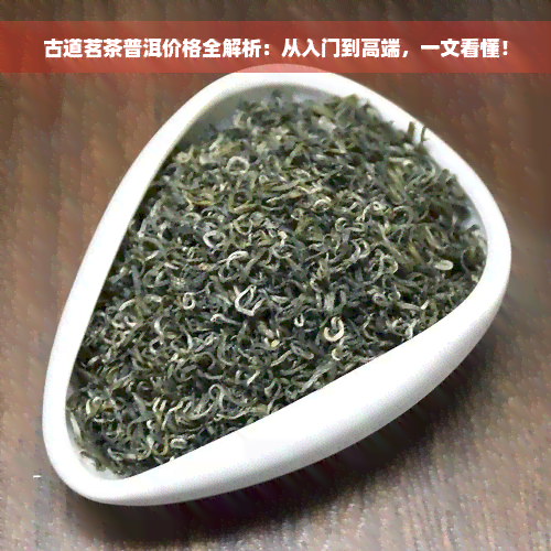 古道茗茶普洱价格全解析：从入门到高端，一文看懂！