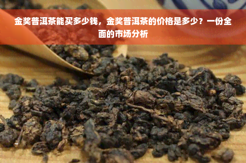 金奖普洱茶能买多少钱，金奖普洱茶的价格是多少？一份全面的市场分析