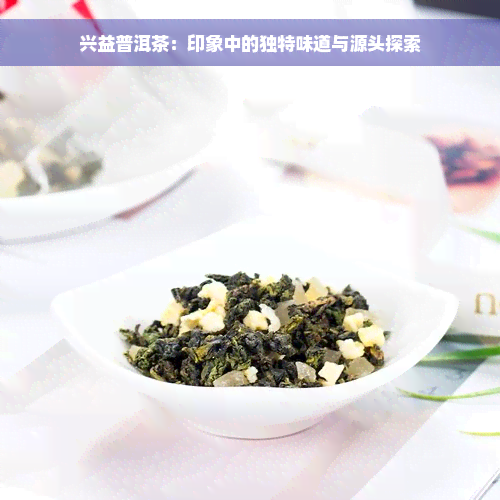 兴益普洱茶：印象中的独特味道与源头探索