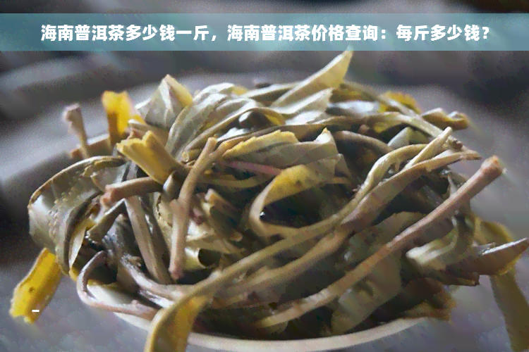 海南普洱茶多少钱一斤，海南普洱茶价格查询：每斤多少钱？