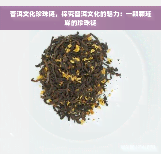 普洱文化珍珠链，探究普洱文化的魅力：一颗颗璀璨的珍珠链