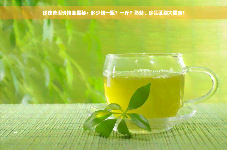 珍珠普洱价格全揭秘：多少钱一瓶？一斤？熟茶、珍品区别大揭晓！