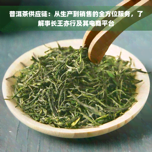 普洱茶供应链：从生产到销售的全方位服务，了解事长王亦行及其电商平台