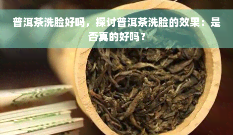 普洱茶洗脸好吗，探讨普洱茶洗脸的效果：是否真的好吗？