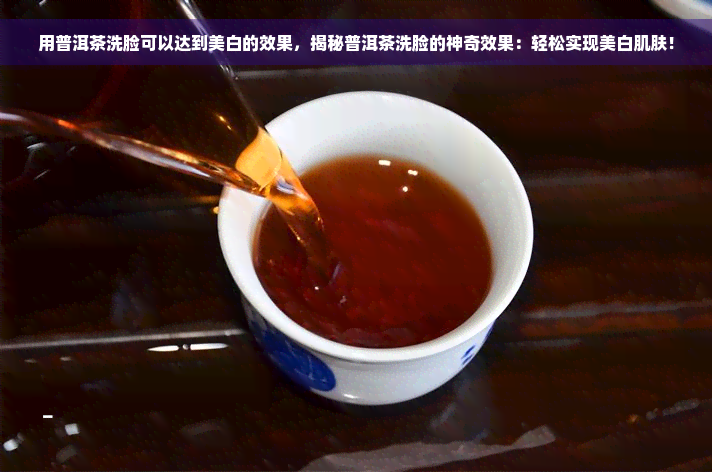 用普洱茶洗脸可以达到美白的效果，揭秘普洱茶洗脸的神奇效果：轻松实现美白肌肤！