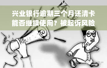 兴业银行逾期三个月还清卡能否继续使用？被起诉风险及后果全解析