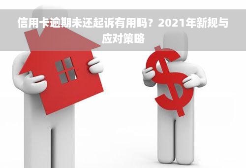 信用卡逾期未还起诉有用吗？2021年新规与应对策略