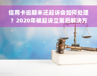 信用卡逾期未还起诉会如何处理？2020年被起诉立案后解决方案