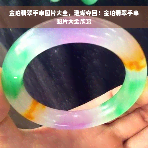 金珀翡翠手串图片大全，璀璨夺目！金珀翡翠手串图片大全欣赏