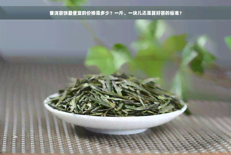 普洱茶饼更便宜的价格是多少？一斤、一块儿还是算好茶的标准？