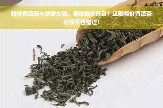 特价普洱茶小饼多少钱，寻找低价好茶？这款特价普洱茶小饼不容错过！