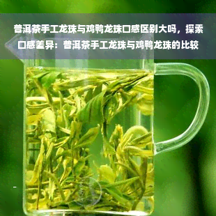 普洱茶手工龙珠与鸡鸭龙珠口感区别大吗，探索口感差异：普洱茶手工龙珠与鸡鸭龙珠的比较