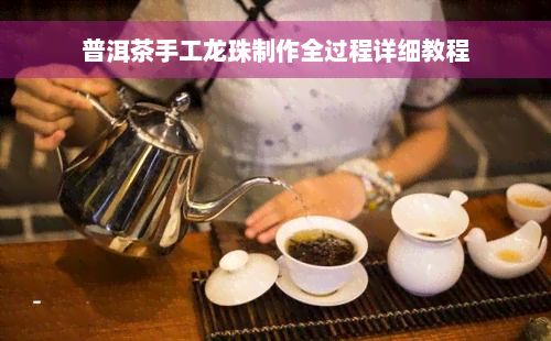 普洱茶手工龙珠制作全过程详细教程