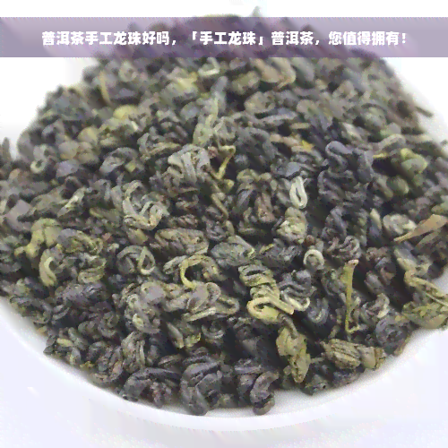 普洱茶手工龙珠好吗，「手工龙珠」普洱茶，您值得拥有！