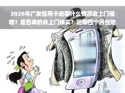 2020年广发信用卡逾期什么情况会上门催收？是否真的会上门核实？逾期四个月当地称将上门，广发逾期会否上门？个人电话声称上门，是真是假？