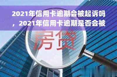 2021年信用卡逾期会被起诉吗，2021年信用卡逾期是否会被起诉？你需要了解的法律责任