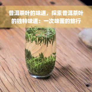 普洱茶叶的味道，探索普洱茶叶的独特味道：一次味蕾的旅行