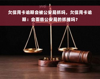 欠信用卡逾期会被公安局抓吗，欠信用卡逾期：会面临公安局的抓捕吗？