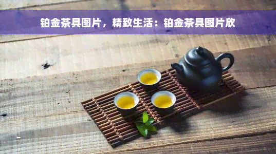 铂金茶具图片，精致生活：铂金茶具图片欣