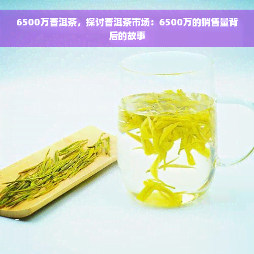 6500万普洱茶，探讨普洱茶市场：6500万的销售量背后的故事