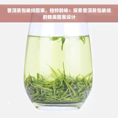 普洱茶包装纸图案，独特韵味：探索普洱茶包装纸的精美图案设计