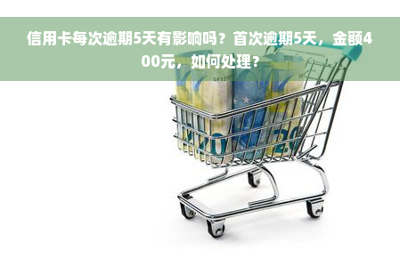 信用卡每次逾期5天有影响吗？首次逾期5天，金额400元，如何处理？