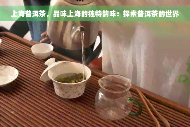 上海普洱茶，品味上海的独特韵味：探索普洱茶的世界