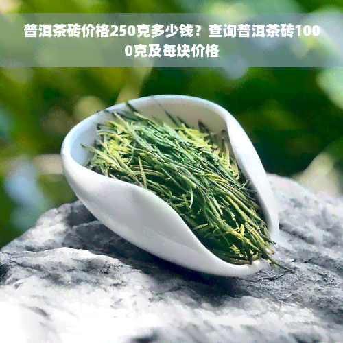 普洱茶砖价格250克多少钱？查询普洱茶砖1000克及每块价格