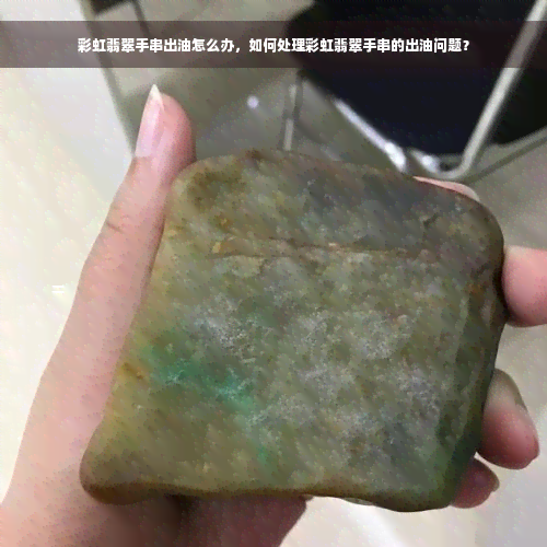 彩虹翡翠手串出油怎么办，如何处理彩虹翡翠手串的出油问题？