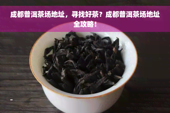 成都普洱茶场地址，寻找好茶？成都普洱茶场地址全攻略！